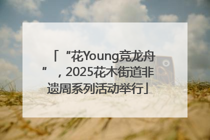 “花Young竞龙舟”，2025花木街道非遗周系列活动举行